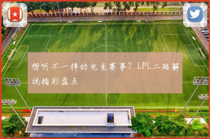 想听不一样的电竞赛事？LPL二路解说精彩盘点