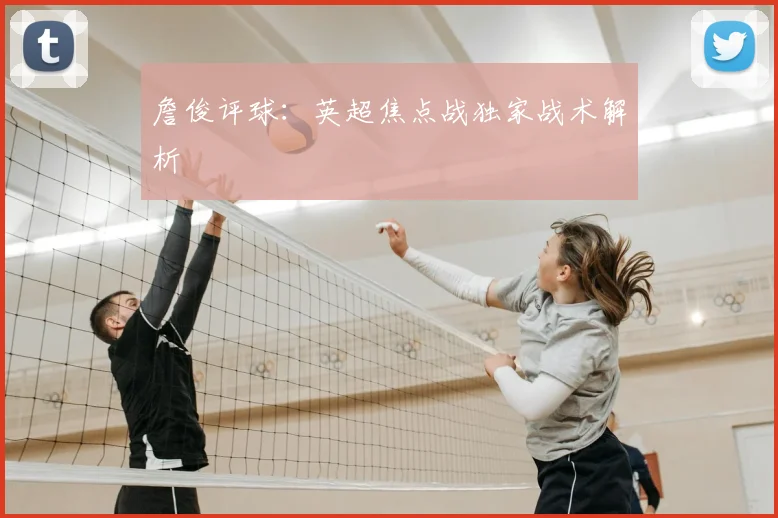 詹俊评球：英超焦点战独家战术解析