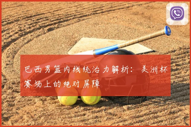 巴西男篮内线统治力解析:美洲杯赛场上的绝对屏障