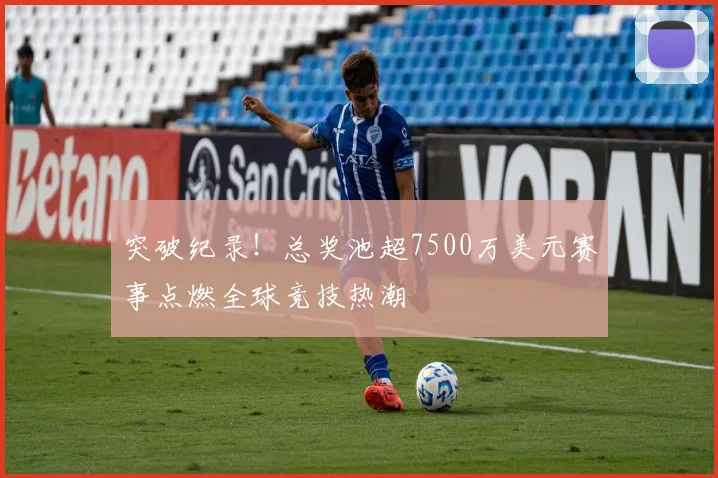 突破纪录！总奖池超7500万美元赛事点燃全球竞技热潮