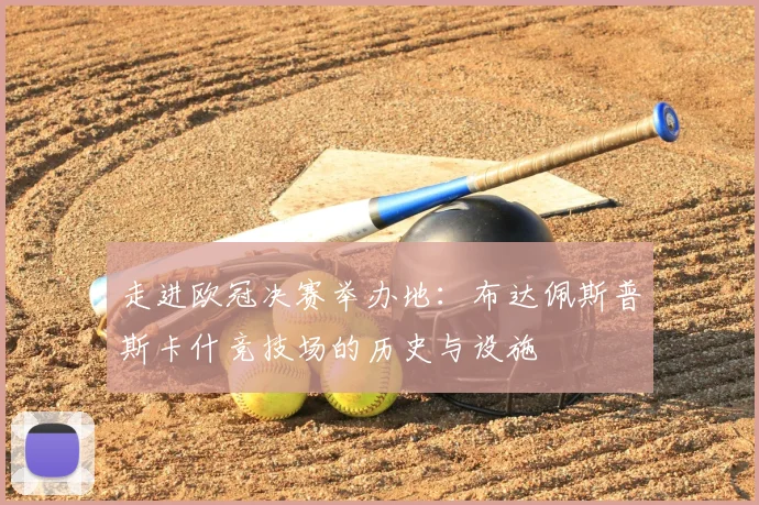 走进欧冠决赛举办地：布达佩斯普斯卡什竞技场的历史与设施
