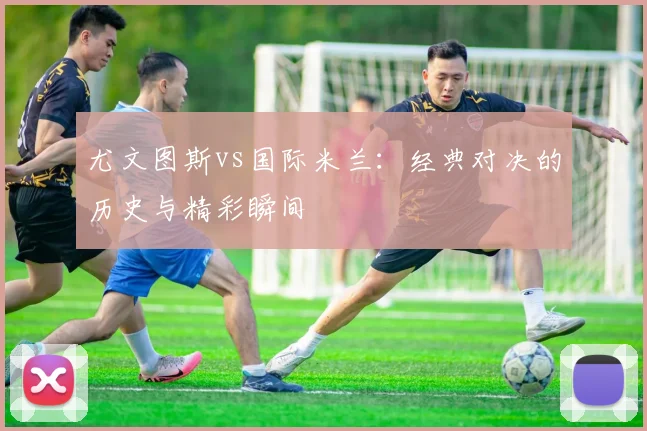 尤文图斯vs国际米兰：经典对决的历史与精彩瞬间