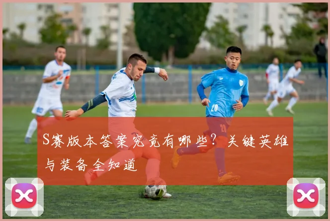 S赛版本答案究竟有哪些？关键英雄与装备全知道