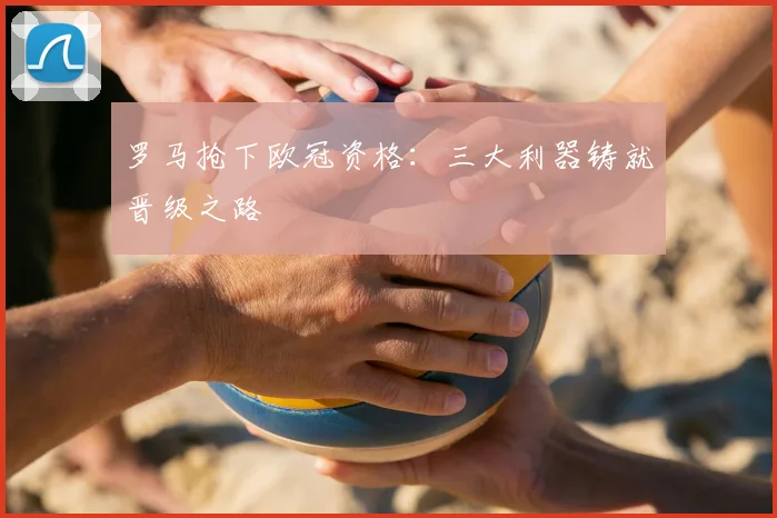 罗马抢下欧冠资格：三大利器铸就晋级之路