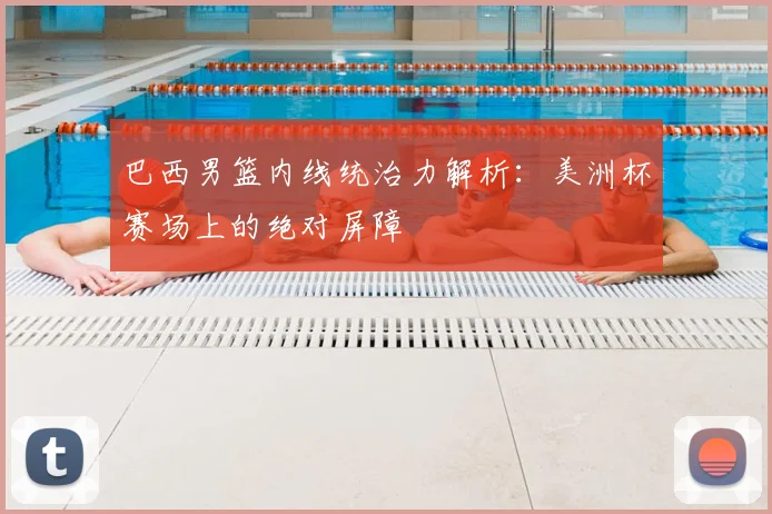 巴西男篮内线统治力解析:美洲杯赛场上的绝对屏障