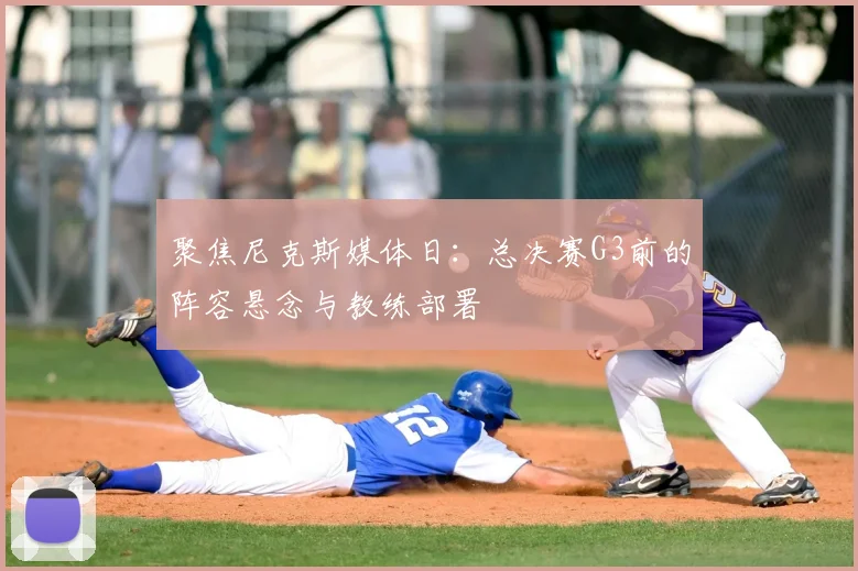 聚焦尼克斯媒体日:总决赛G3前的阵容悬念与教练部署