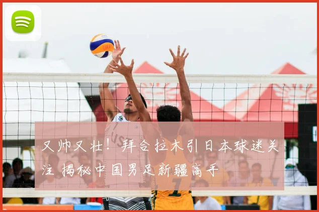 又帅又壮！拜合拉木引日本球迷关注 揭秘中国男足新疆高手
