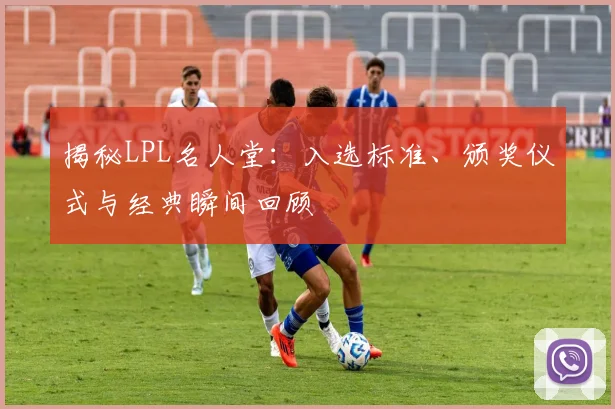 揭秘LPL名人堂：入选标准、颁奖仪式与经典瞬间回顾