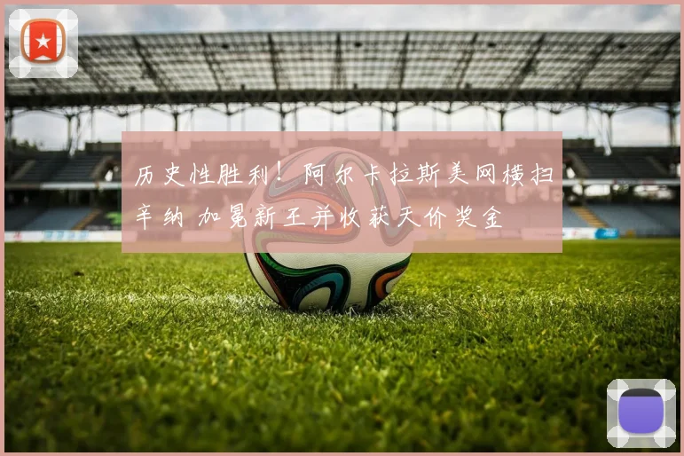 历史性胜利！阿尔卡拉斯美网横扫辛纳 加冕新王并收获天价奖金