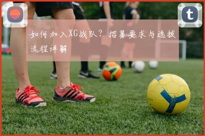 如何加入XG战队？招募要求与选拔流程详解