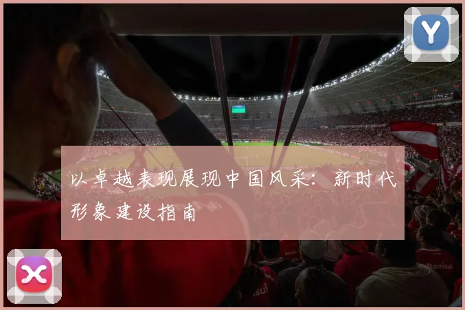 以卓越表现展现中国风采：新时代形象建设指南