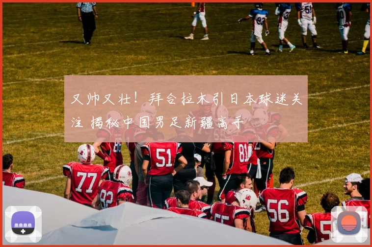 又帅又壮！拜合拉木引日本球迷关注 揭秘中国男足新疆高手