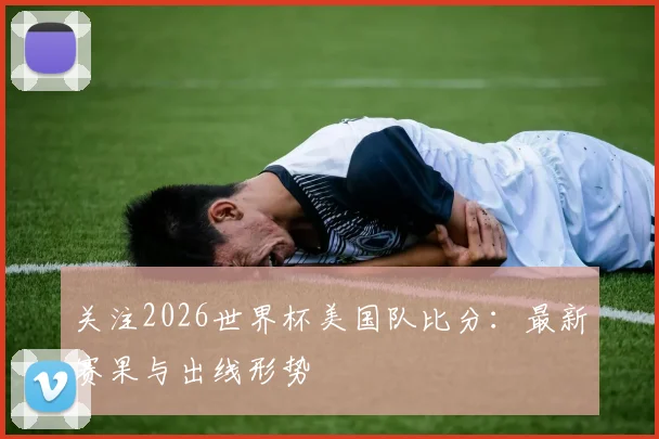 关注2026世界杯美国队比分：最新赛果与出线形势
