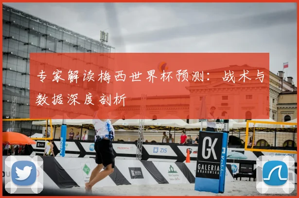 专家解读梅西世界杯预测：战术与数据深度剖析