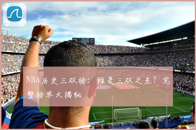 NBA历史三双榜：谁是三双之王？完整榜单大揭秘