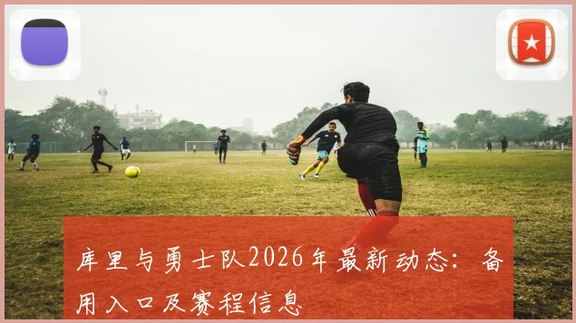 库里与勇士队2026年最新动态：备用入口及赛程信息